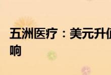 五洲医疗：美元升值对公司业绩有一定积极影响