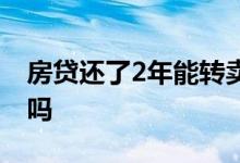 房贷还了2年能转卖吗 房贷还了2年能转按揭吗