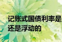 记账式国债利率是浮动吗 国债利率是固定的还是浮动的