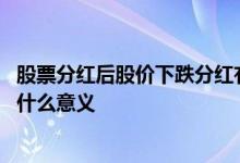 股票分红后股价下跌分红有意义吗 股票分红股价下跌那还有什么意义