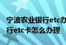 宁波农业银行etc办理点在哪 我想知道宁波农行etc卡怎么办理