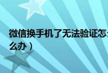 微信换手机了无法验证怎么办（微信手机号换了验证不了怎么办）