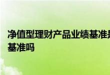 净值型理财产品业绩基准是什么 净值型理财产品有业绩比较基准吗