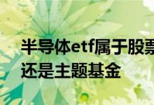 半导体etf属于股票还是基金 半导体是买etf还是主题基金