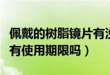 佩戴的树脂镜片有没有期限（佩戴的树脂镜片有使用期限吗）