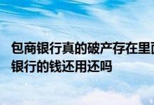 包商银行真的破产存在里面的钱怎么办 包商银行破产清算欠银行的钱还用还吗