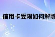 信用卡受限如何解除 信用卡受限制去哪解除