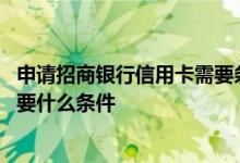 申请招商银行信用卡需要条件 我想知道申请招商银行信用卡要什么条件