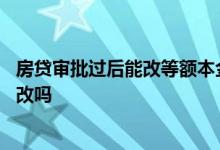 房贷审批过后能改等额本金吗 房贷办的等额本金后悔了能更改吗