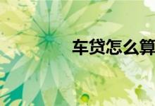 车贷怎么算（车贷怎么算）
