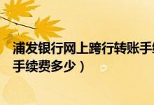 浦发银行网上跨行转账手续费多少（浦发银行网上跨行转账手续费多少）