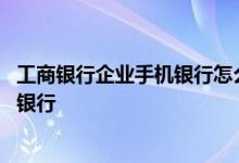 工商银行企业手机银行怎么操作 工商银行：什么是企业手机银行