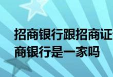 招商银行跟招商证券是一家嘛 招商证券和招商银行是一家吗