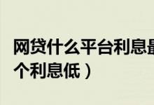 网贷什么平台利息最低正规平台（网贷平台哪个利息低）