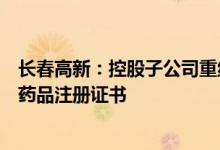长春高新：控股子公司重组人生长激素注射液新适应症获得药品注册证书