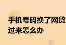 手机号码换了网贷怎么办 网贷换手机号码打过来怎么办