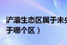 浐灞生态区属于未央还是灞桥（浐灞生态区属于哪个区）