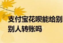 支付宝花呗能给别人转钱吗 支付宝花呗能给别人转账吗