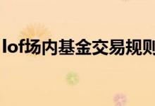 lof场内基金交易规则及费用 lof基金交易规则