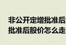 非公开定增批准后股价基本走势 非公开定增批准后股价怎么走