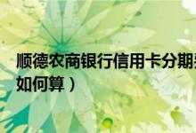 顺德农商银行信用卡分期费率（顺德农商银行信用卡的利息如何算）