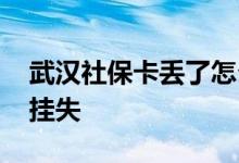 武汉社保卡丢了怎么办 武汉社保卡丢了怎么挂失 