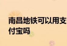 南昌地铁可以用支付宝吗 南昌地铁可以用支付宝吗