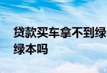 贷款买车拿不到绿本怎么办 贷款买车拿不到绿本吗