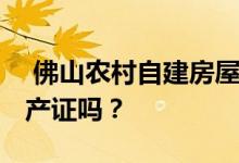  佛山农村自建房屋有法律保障吗 可以申请房产证吗？ 