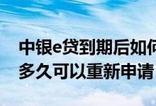 中银e贷到期后如何重新申请 中银e贷到期后多久可以重新申请