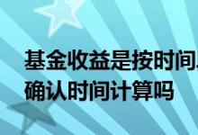基金收益是按时间段算的吗 基金收益是按照确认时间计算吗