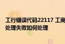 工行错误代码22117 工商银行：企业网银报错：1913 指令处理失败如何处理