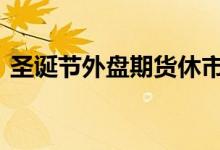 圣诞节外盘期货休市几天 圣诞节期货开盘吗