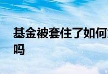 基金被套住了如何解套 混合型基金会被套住吗