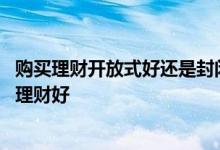 购买理财开放式好还是封闭式好 定期理财开放式还是封闭式理财好