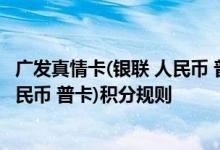 广发真情卡(银联 人民币 普卡)费用说明 广发真情卡(银联 人民币 普卡)积分规则