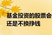 基金投资的股票会换的吗 基金是经常换挣钱还是不换挣钱