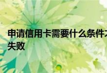 申请信用卡需要什么条件才能通过 办信用卡为什么老是申请失败