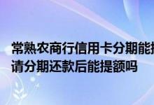 常熟农商行信用卡分期能提额吗 常熟农村商业银行信用卡申请分期还款后能提额吗