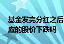 基金发完分红之后会跌吗 基金分红会导致对应的股价下跌吗