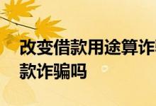 改变借款用途算诈骗吗 改变贷款用途能算贷款诈骗吗