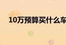 10万预算买什么车好（这五款值得购买）