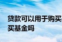 贷款可以用于购买基金吗 个人贷款可以用来买基金吗