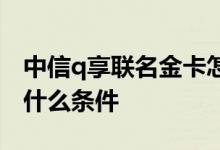 中信q享联名金卡怎么样 请问中信q享卡需要什么条件