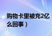 购物卡里被充2亿（卡上余额达2亿究竟是怎么回事）