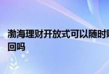 渤海理财开放式可以随时赎回吗 开放式理财可以约定自动赎回吗