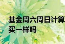 基金周六周日计算收益吗 周六买基金和周日买一样吗