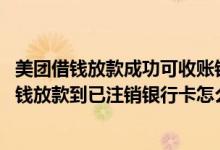 美团借钱放款成功可收账银行卡一直没到账怎么回事 美团借钱放款到已注销银行卡怎么办