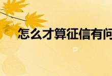 怎么才算征信有问题 怎么才算征信花了