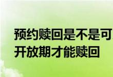 预约赎回是不是可以提前赎回 预约赎回要到开放期才能赎回
